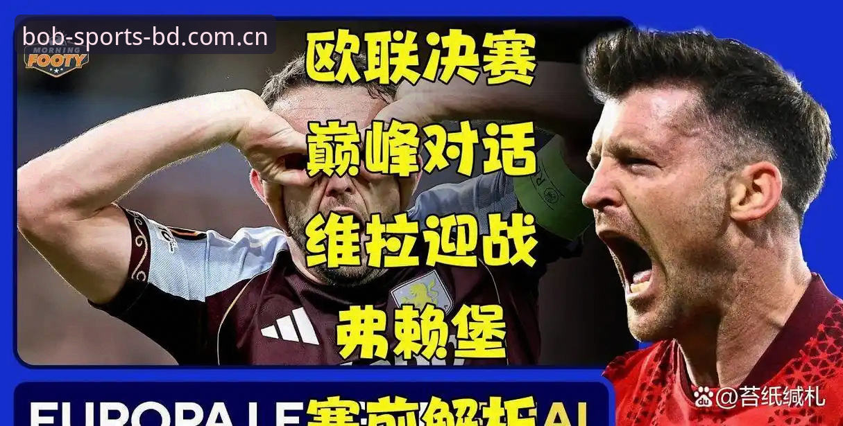 bob体育正式版 欧联杯决赛观赛实用指南:从维拉3-0大胜看足球策略与数据解读